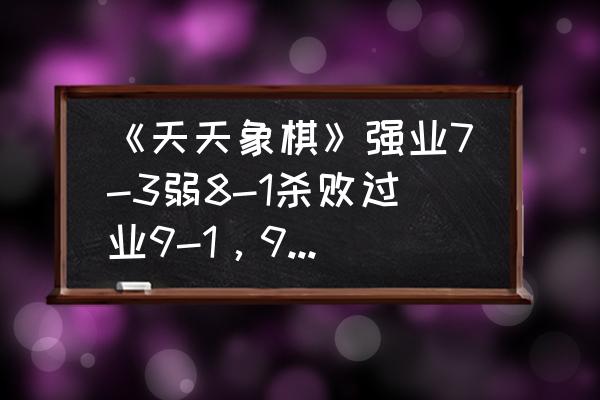 天天象棋82关 《天天象棋》强业7-3弱8-1杀败过业9-1，9-2战平过9-3，请问业9的真实水平？