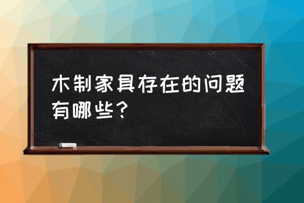 实木家具容易出现的问题 木制家具存在的问题有哪些？