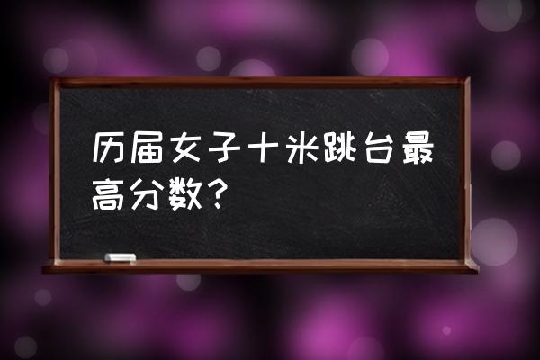 东京奥运女子十米跳台决赛黑马 历届女子十米跳台最高分数？