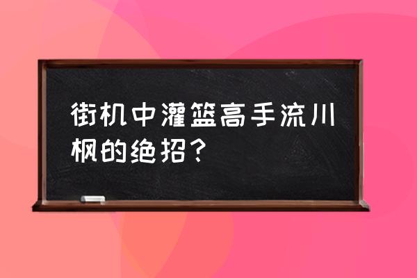 灌篮高手街机版怎么花式扣篮 街机中灌篮高手流川枫的绝招？