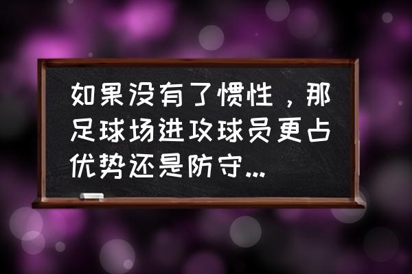 足球最好的防守和进攻 如果没有了惯性，那足球场进攻球员更占优势还是防守更加容易？