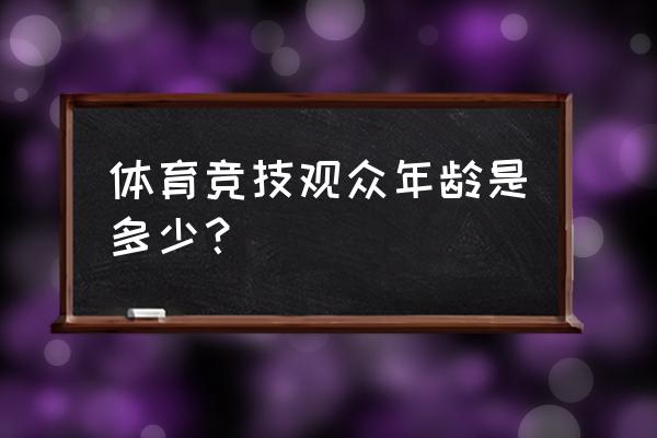 竞技类游戏最佳年龄 体育竞技观众年龄是多少？