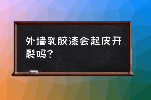 外墙漆为什么一片片开裂 外墙乳胶漆会起皮开裂吗？