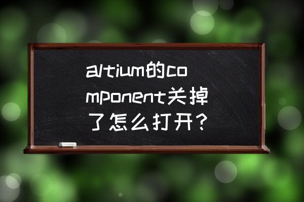 altium designer怎么恢复设置 altium的component关掉了怎么打开？