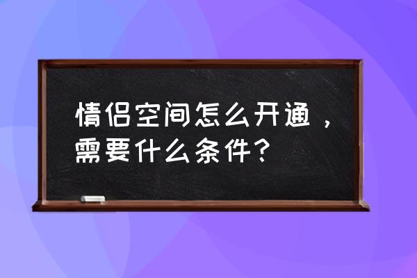 怎么跟女朋友开通情侣空间 情侣空间怎么开通，需要什么条件？