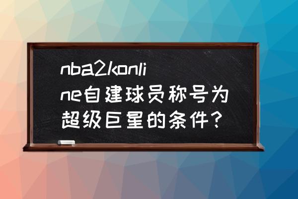 nba2kol2中主力阵容怎么设置 nba2konline自建球员称号为超级巨星的条件？