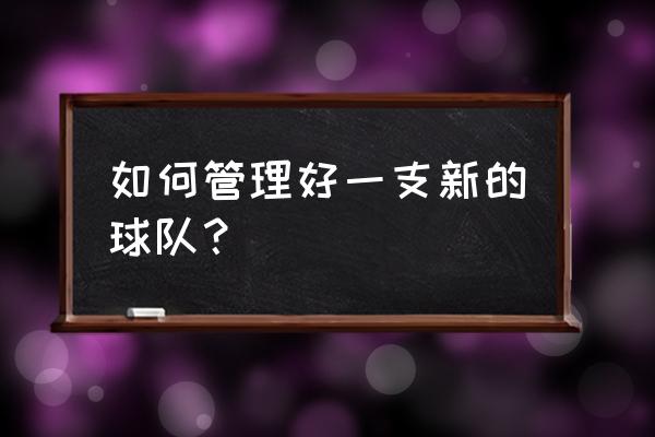 怎样管理好一支篮球队 如何管理好一支新的球队？