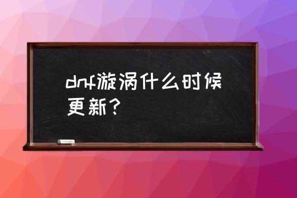 在哪里可以看到超时空之战 dnf漩涡什么时候更新？