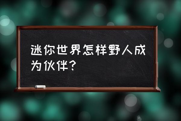 迷你世界如何把野人的面具摘掉 迷你世界怎样野人成为伙伴?