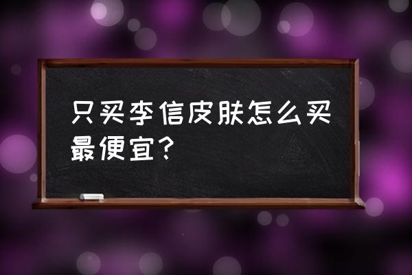 王者荣耀李信哪个皮肤最好 只买李信皮肤怎么买最便宜？