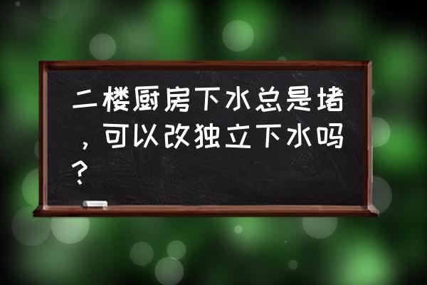 家庭装修排水施工注意事项 二楼厨房下水总是堵，可以改独立下水吗？