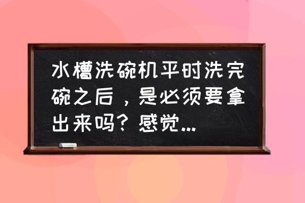 家里有必要装储存水槽 水槽洗碗机平时洗完碗之后，是必须要拿出来吗？感觉拿来拿去很麻烦啊？