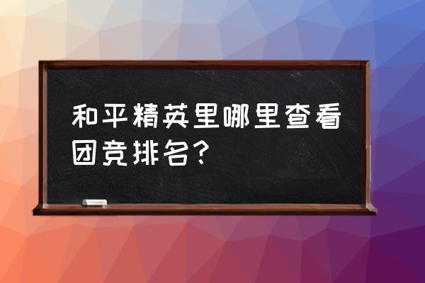 和平精英在哪里筛选招募 和平精英里哪里查看团竞排名？