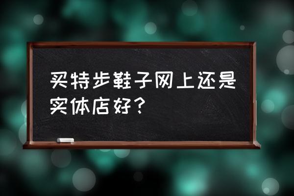 特步官网怎么查询真假鞋 买特步鞋子网上还是实体店好？