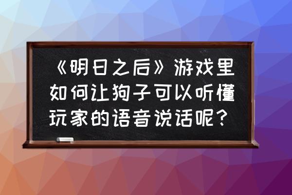 明日之后要选哪个狗比较好 《明日之后》游戏里如何让狗子可以听懂玩家的语音说话呢？