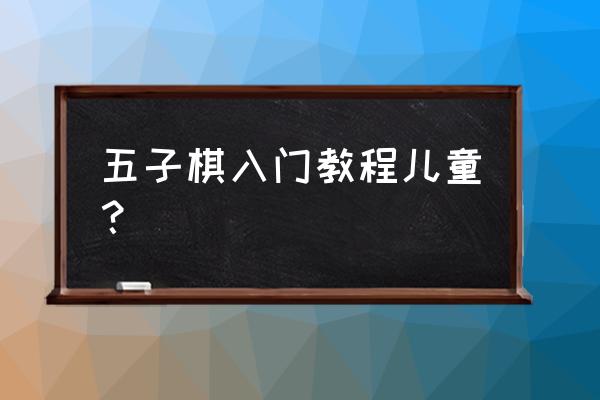 五子棋快速入门零基础 五子棋入门教程儿童？