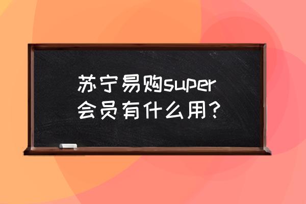 pp体育怎么关会员 苏宁易购super会员有什么用？