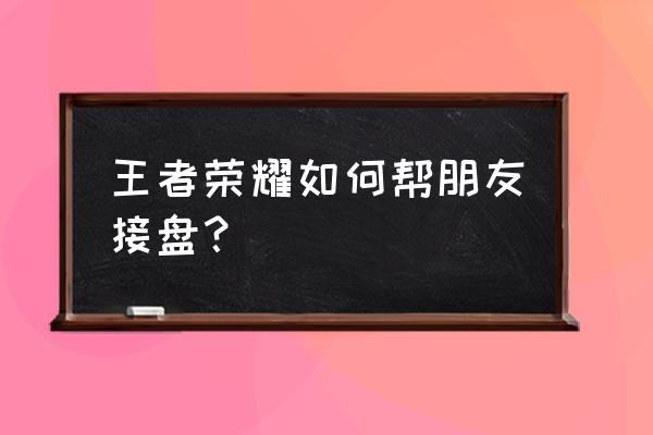 淘宝王者回收为什么价格那么低 王者荣耀如何帮朋友接盘？