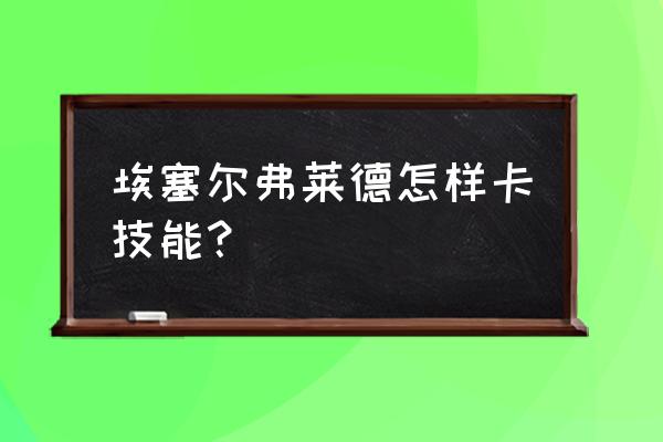 万国觉醒埃塞尔弗莱德怎么获得 埃塞尔弗莱德怎样卡技能？