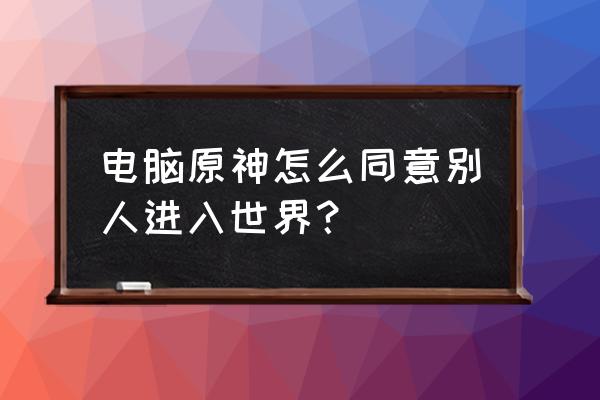 原神怎么让别人加入自己世界 电脑原神怎么同意别人进入世界？