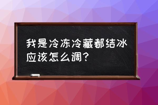 冰箱冷藏结冰怎么办最快解决 我是冷冻冷藏都结冰应该怎么调？