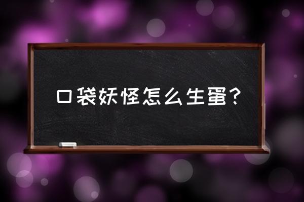 口袋妖怪蛋种什么意思 口袋妖怪怎么生蛋？