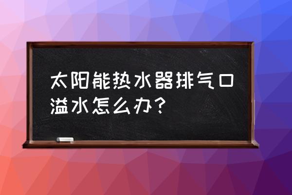 太阳能排气孔漏水解决方法 太阳能热水器排气口溢水怎么办？