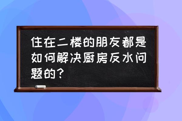 怎样防止二楼下水管反水 住在二楼的朋友都是如何解决厨房反水问题的？