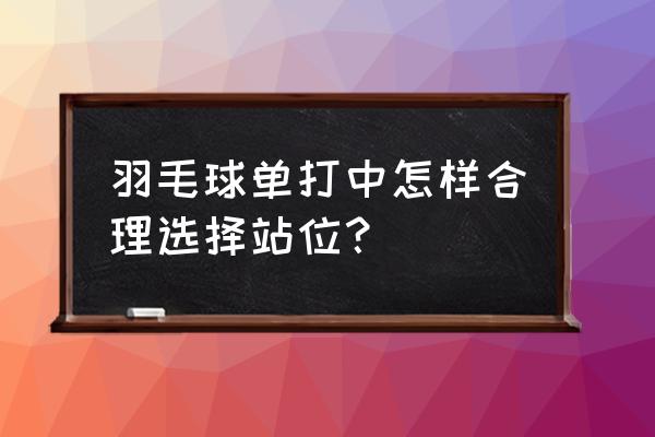 羽毛球单打前后站位重心在哪只脚 羽毛球单打中怎样合理选择站位？