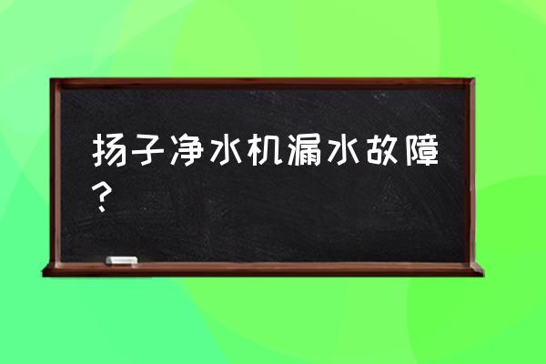 净水器漏水原因及解决方法 扬子净水机漏水故障？