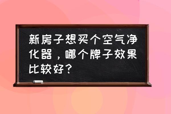 家用空气净化器买哪个品牌好 新房子想买个空气净化器，哪个牌子效果比较好？