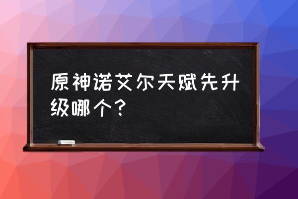 原神诺艾尔适合升到多少级 原神诺艾尔天赋先升级哪个？