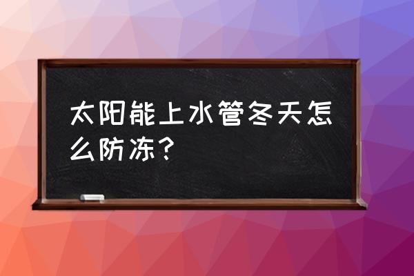 太阳能水管冬天容易冻怎么解决 太阳能上水管冬天怎么防冻？