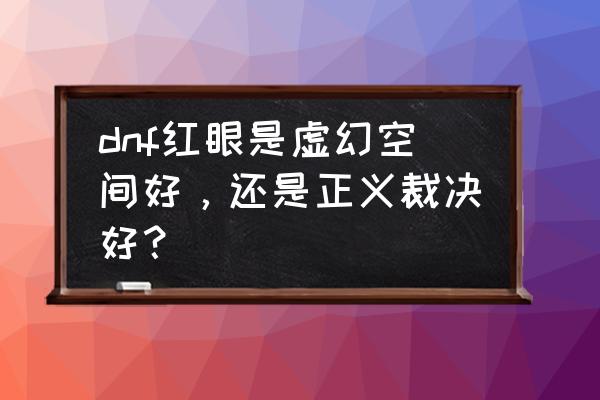 dnf阿修罗105史诗装备选择 dnf红眼是虚幻空间好，还是正义裁决好？