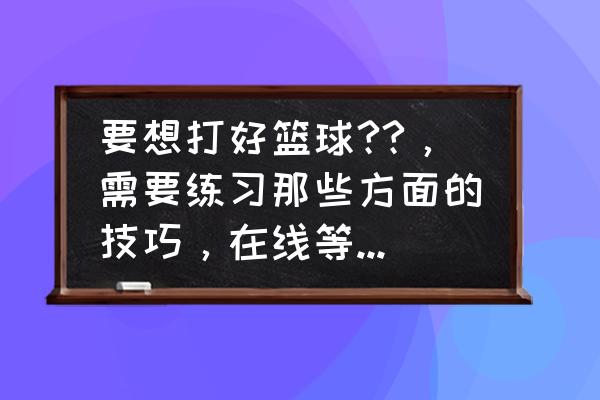 如何快速有效的提高运球能力 要想打好篮球??，需要练习那些方面的技巧，在线等哟~~~~？