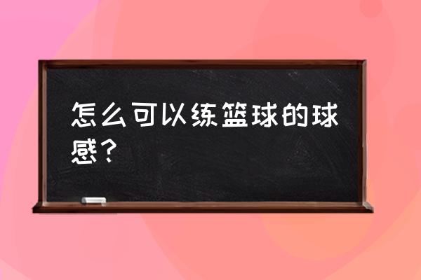 想学打篮球怎么学好 怎么可以练篮球的球感？