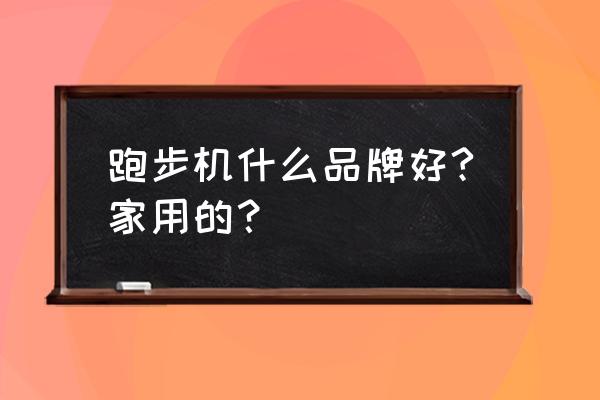 什么牌子的跑步机最好最耐用 跑步机什么品牌好?家用的？