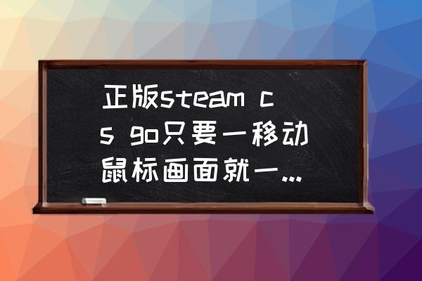 游戏画面卡顿是内存还是显卡问题 正版steam cs go只要一移动鼠标画面就一卡一卡的掉帧？