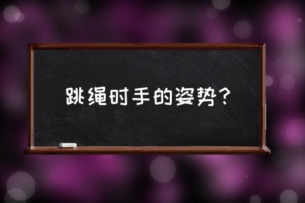 正确跳绳姿势技巧 跳绳时手的姿势？