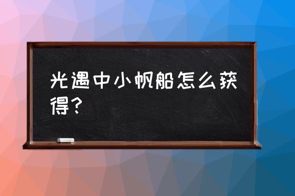 光遇魔法工坊怎么解锁 光遇中小帆船怎么获得？