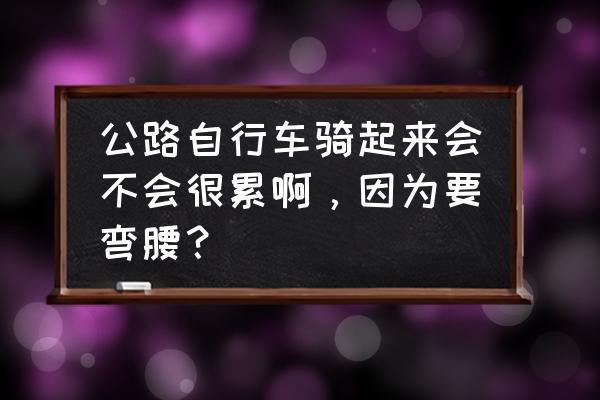 怎样让自行车跑得更快骑起来不累 公路自行车骑起来会不会很累啊，因为要弯腰？