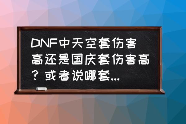 dnf国庆活动副本应该打哪个 DNF中天空套伤害高还是国庆套伤害高？或者说哪套加的战力高？