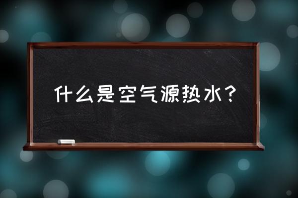 空气源热水器的发展史 什么是空气源热水？