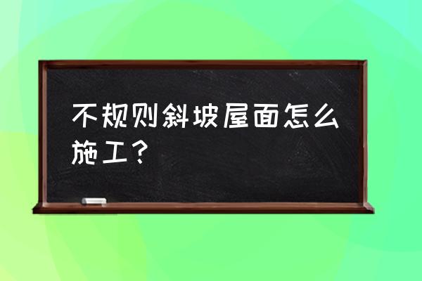 12j1屋面做法图集 不规则斜坡屋面怎么施工？