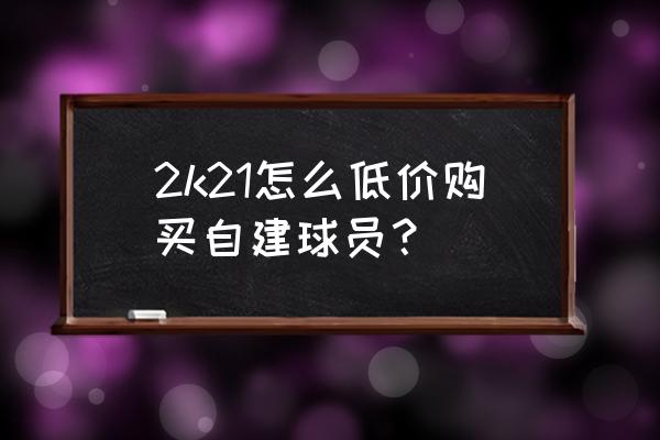 nba2k21经理模式怎么自建俱乐部 2k21怎么低价购买自建球员？