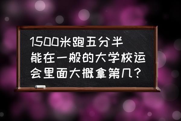 1500米怎么练到5分钟以内 1500米跑五分半能在一般的大学校运会里面大概拿第几？