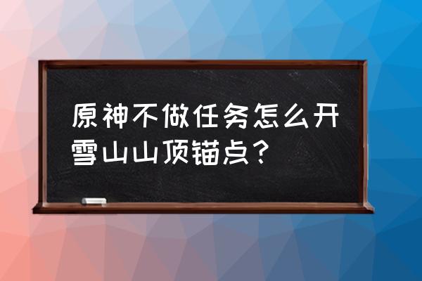 原神怎样会开启雪山委托任务 原神不做任务怎么开雪山山顶锚点？