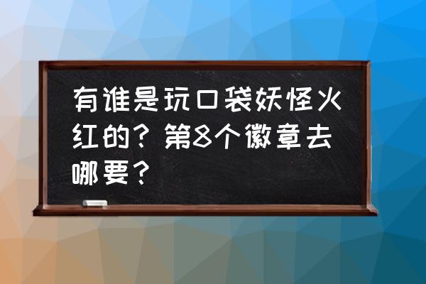 口袋妖怪火红第八个道馆怎么去 有谁是玩口袋妖怪火红的？第8个徽章去哪要？