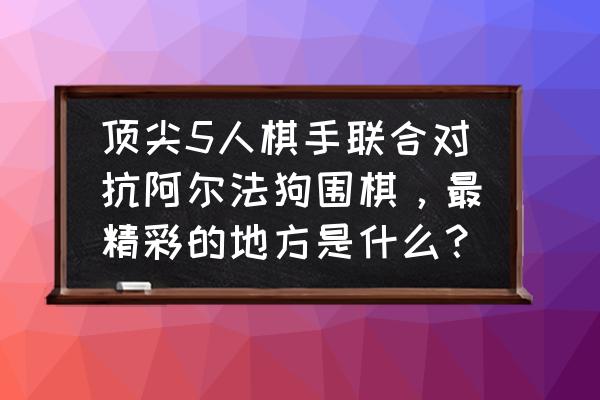 阴阳师协同对弈排行榜 顶尖5人棋手联合对抗阿尔法狗围棋，最精彩的地方是什么？