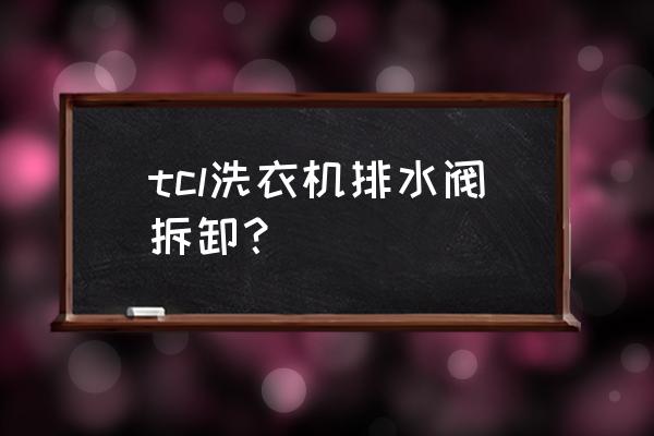 tcl王牌洗衣机怎么拆卸 tcl洗衣机排水阀拆卸？